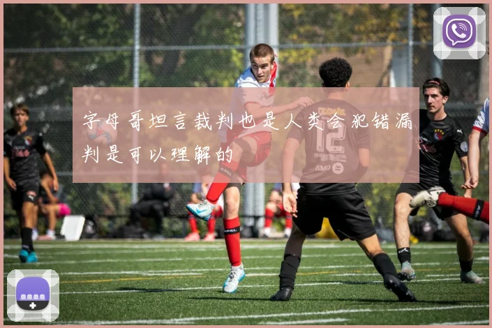 字母哥坦言裁判也是人类会犯错漏判是可以理解的