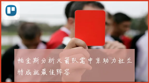 帕金斯分析火箭队需申京助力杜兰特成就最佳阵容