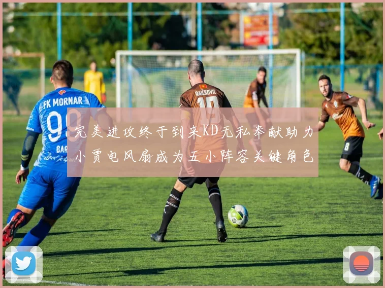 完美进攻终于到来KD无私奉献助力小贾电风扇成为五小阵容关键角色