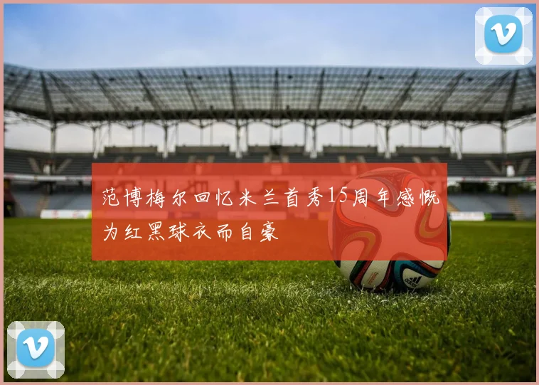 范博梅尔回忆米兰首秀15周年感慨为红黑球衣而自豪